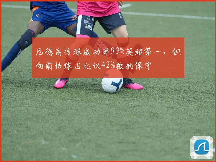厄德高传球成功率93%英超第一,但向前传球占比仅42%被批保守