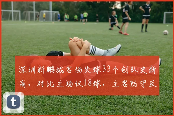 深圳新鹏城客场失球33个创队史新高,对比主场仅18球,主客防守反差极端