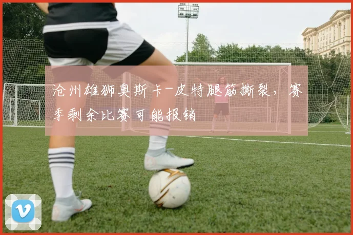 沧州雄狮奥斯卡-皮特腿筋撕裂,赛季剩余比赛可能报销