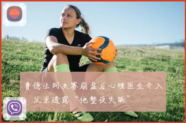 鲁德法网决赛崩盘后心理医生介入，父亲透露“他整夜失眠”