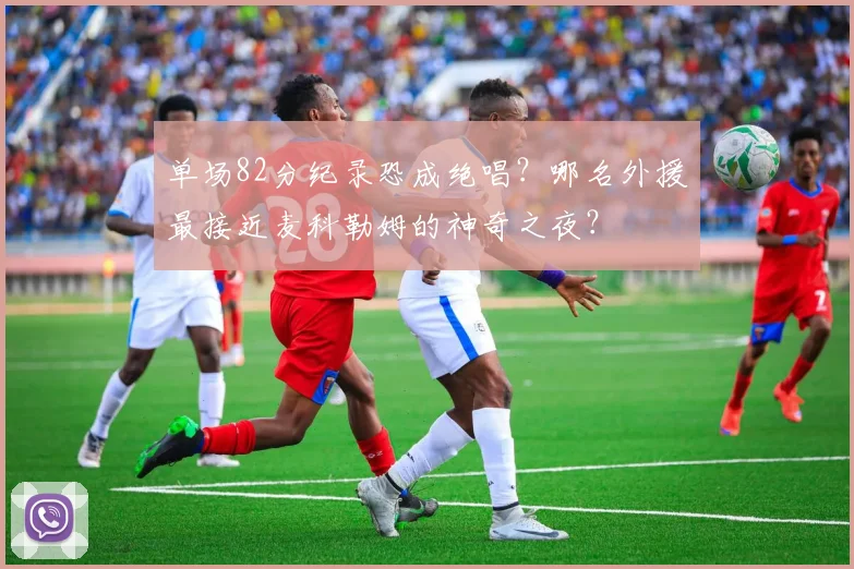 单场82分纪录恐成绝唱？哪名外援最接近麦科勒姆的神奇之夜？