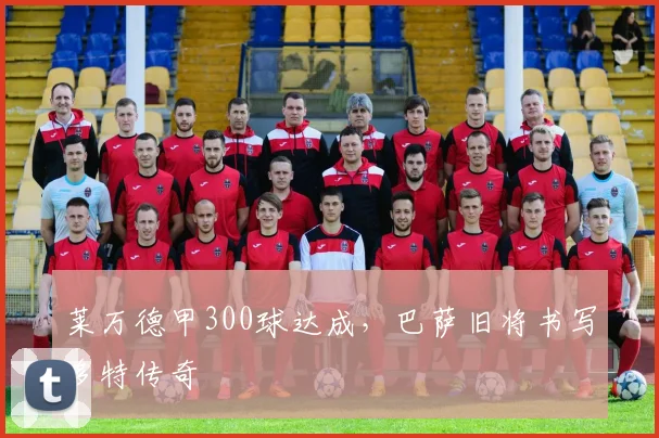 莱万德甲300球达成，巴萨旧将书写多特传奇