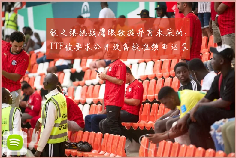 张之臻挑战鹰眼数据异常未采纳,ITF被要求公开设备校准频率记录